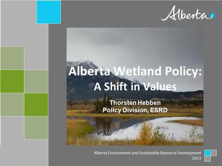 Alberta Wetland Policy: A Shift in Values Alberta Environment and Sustainable Resource Development 2013 Thorsten Hebben Policy Division, ESRD.