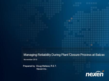 Managing Reliability During Plant Closure Process at Balzac November 2010 Prepared by: Doug Wallace, R.E.T. Nexen Inc.