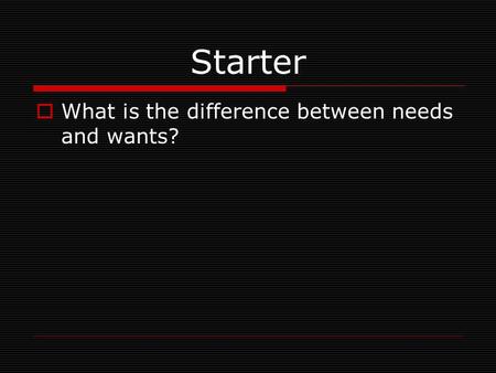 Starter What is the difference between needs and wants?