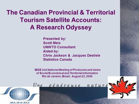 The Canadian Provincial & Territorial Tourism Satellite Accounts: A Research Odyssey IBGE 2nd National Meeting of Producers and Users of Social Economical.