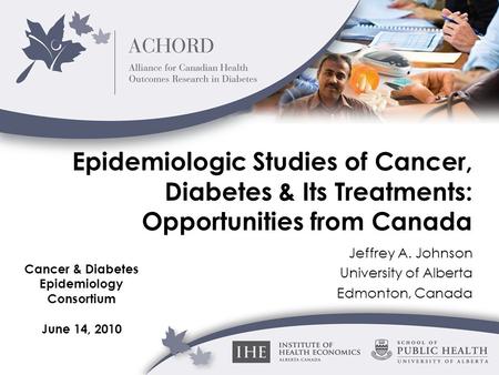 Epidemiologic Studies of Cancer, Diabetes & Its Treatments: Opportunities from Canada Jeffrey A. Johnson University of Alberta Edmonton, Canada Cancer.