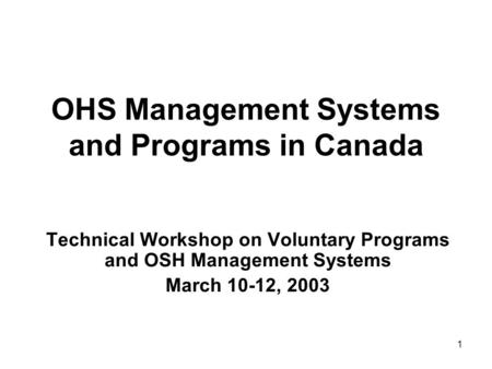 1 OHS Management Systems and Programs in Canada Technical Workshop on Voluntary Programs and OSH Management Systems March 10-12, 2003.