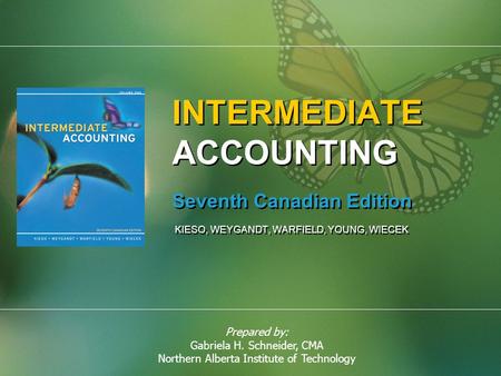 Prepared by: Gabriela H. Schneider, CMA Northern Alberta Institute of Technology INTERMEDIATE ACCOUNTING Seventh Canadian Edition KIESO, WEYGANDT, WARFIELD,