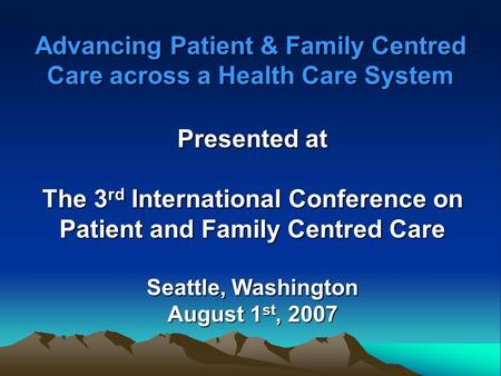 Advancing Patient & Family Centred Care across a Health Care System Presented at The 3 rd International Conference on Patient and Family Centred Care Seattle,