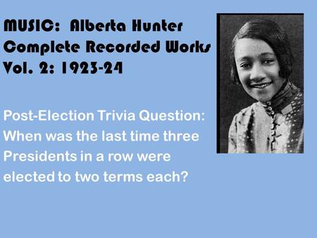 MUSIC: Alberta Hunter Complete Recorded Works Vol. 2: 1923-24 Post-Election Trivia Question: When was the last time three Presidents in a row were elected.