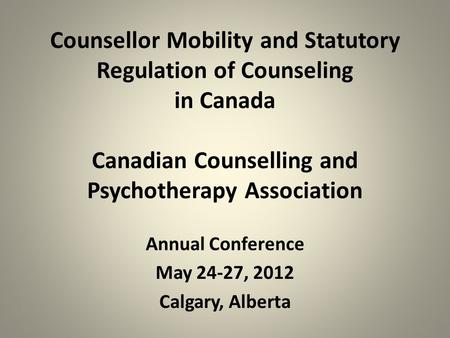 Counsellor Mobility and Statutory Regulation of Counseling in Canada Canadian Counselling and Psychotherapy Association Annual Conference May 24-27, 2012.