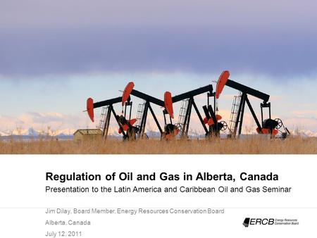 Regulation of Oil and Gas in Alberta, Canada Presentation to the Latin America and Caribbean Oil and Gas Seminar Jim Dilay, Board Member, Energy Resources.