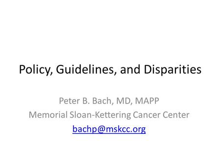 Policy, Guidelines, and Disparities Peter B. Bach, MD, MAPP Memorial Sloan-Kettering Cancer Center