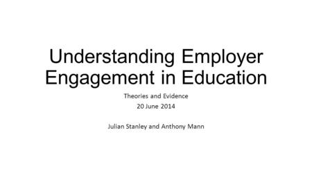 Understanding Employer Engagement in Education Theories and Evidence 20 June 2014 Julian Stanley and Anthony Mann.