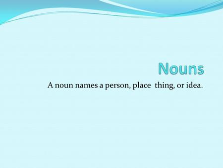 A noun names a person, place thing, or idea.