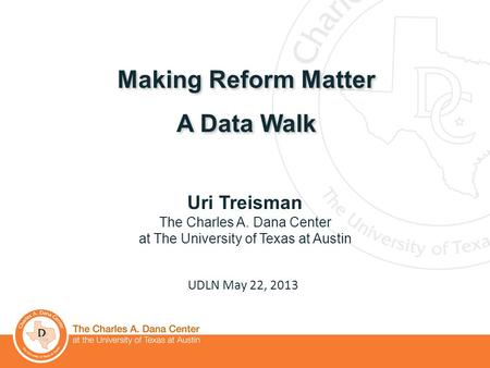 1 Making Reform Matter A Data Walk Making Reform Matter A Data Walk UDLN May 22, 2013 Uri Treisman The Charles A. Dana Center at The University of Texas.