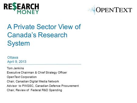 A Private Sector View of Canada’s Research System Ottawa April 9, 2013 Tom Jenkins Executive Chairman & Chief Strategy Officer OpenText Corporation Chair,