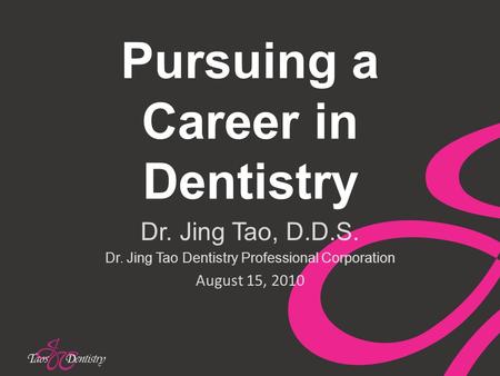 Pursuing a Career in Dentistry Dr. Jing Tao, D.D.S. Dr. Jing Tao Dentistry Professional Corporation August 15, 2010.