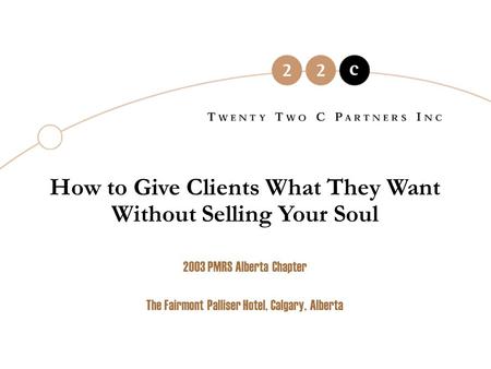 How to Give Clients What They Want Without Selling Your Soul 2003 PMRS Alberta Chapter The Fairmont Palliser Hotel, Calgary, Alberta.