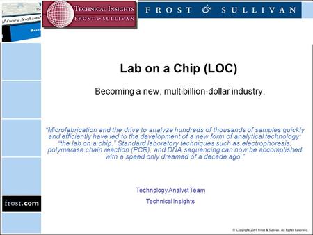 Lab on a Chip (LOC) Becoming a new, multibillion-dollar industry. “Microfabrication and the drive to analyze hundreds of thousands of samples quickly and.