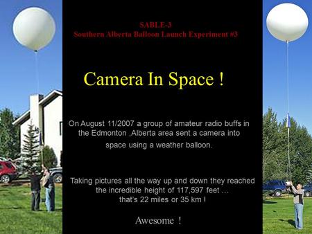 SABLE-3 Southern Alberta Balloon Launch Experiment #3 On August 11/2007 a group of amateur radio buffs in the Edmonton,Alberta area sent a camera into.