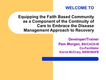 WELCOME TO Equipping the Faith Based Community as a Component of the Continuity of Care to Embrace the Disease Management Approach to Recovery Developer/Trainer.