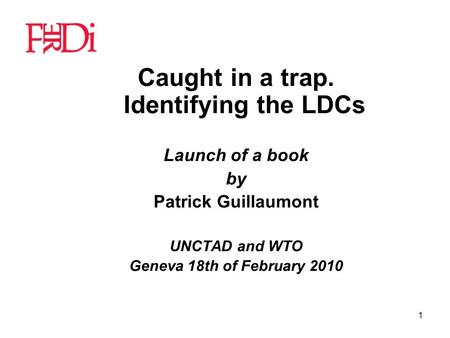 1 Caught in a trap. Identifying the LDCs Launch of a book by Patrick Guillaumont UNCTAD and WTO Geneva 18th of February 2010.