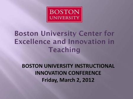 BOSTON UNIVERSITY INSTRUCTIONAL INNOVATION CONFERENCE Friday, March 2, 2012.