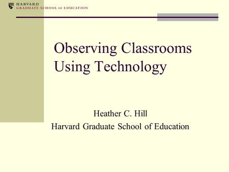 Observing Classrooms Using Technology Heather C. Hill Harvard Graduate School of Education.