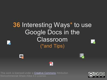 36 Interesting Ways* to use Google Docs in the Classroom (*and Tips) This work is licensed under a Creative Commons Attribution Noncommercial Share Alike.