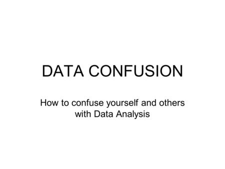 DATA CONFUSION How to confuse yourself and others with Data Analysis.