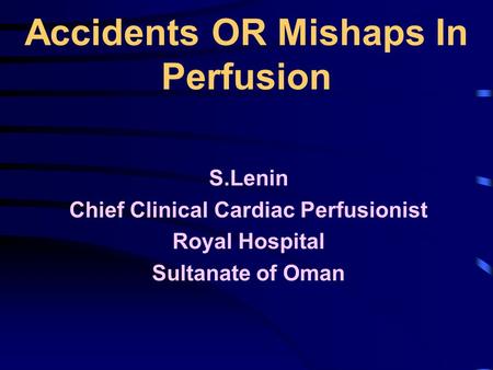 Accidents OR Mishaps In Perfusion S.Lenin Chief Clinical Cardiac Perfusionist Royal Hospital Sultanate of Oman.