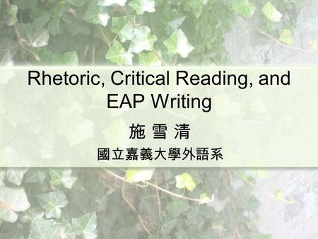 Rhetoric, Critical Reading, and EAP Writing 施 雪 清 國立嘉義大學外語系.