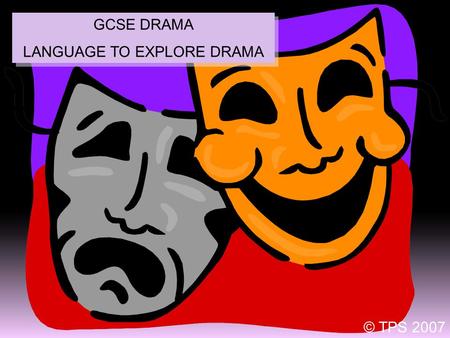 1 GCSE DRAMA LANGUAGE TO EXPLORE DRAMA GCSE DRAMA LANGUAGE TO EXPLORE DRAMA © TPS 2007.