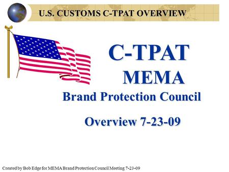 Created by Bob Edge for MEMA Brand Protection Council Meeting 7-23-09 U.S. CUSTOMS C-TPAT OVERVIEW C-TPAT MEMA MEMA Brand Protection Council Overview 7-23-09.