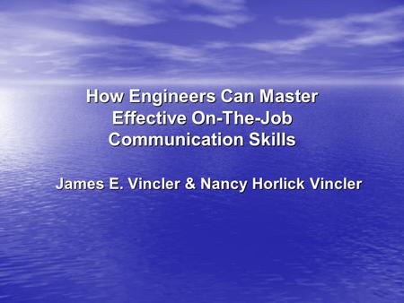 How Engineers Can Master Effective On-The-Job Communication Skills James E. Vincler & Nancy Horlick Vincler.