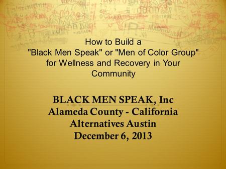 BLACK MEN SPEAK, Inc Alameda County - California Alternatives Austin December 6, 2013 How to Build a Black Men Speak or Men of Color Group for Wellness.