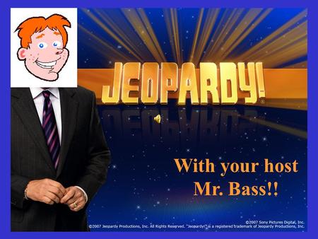 With your host Mr. Bass!! Choose a category. You will be given the answer. You must give the correct question. Click to begin.