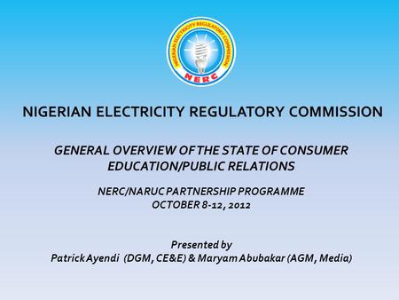 NIGERIAN ELECTRICITY REGULATORY COMMISSION GENERAL OVERVIEW OF THE STATE OF CONSUMER EDUCATION/PUBLIC RELATIONS NERC/NARUC PARTNERSHIP PROGRAMME OCTOBER.