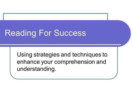 Reading For Success Using strategies and techniques to enhance your comprehension and understanding.