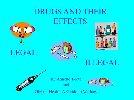 LEGAL ILLEGAL By Annette Forte DRUGS AND THEIR EFFECTS and Glenco Health-A Guide to Wellness.