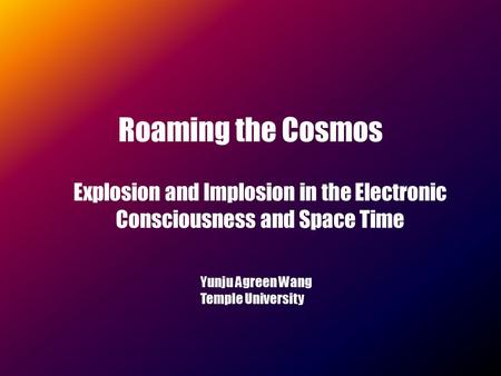 Roaming the Cosmos Explosion and Implosion in the Electronic Consciousness and Space Time Yunju Agreen Wang Temple University.