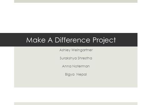 Make A Difference Project Ashley Weingartner Surakshya Shrestha Anna Noterman Bigya Nepal.