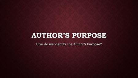 AUTHOR’S PURPOSE How do we identify the Author’s Purpose?