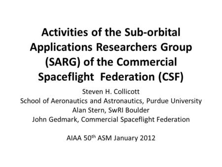 Activities of the Sub-orbital Applications Researchers Group (SARG) of the Commercial Spaceflight Federation (CSF) Steven H. Collicott School of Aeronautics.