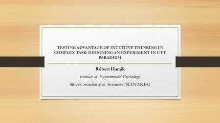 TESTING ADVANTAGE OF INTUITIVE THINKING IN COMPLEX TASK: DESIGNING AN EXPERIMENT IN UTT PARADIGM Róbert Hanák Institute of Experimental Psychology, Slovak.