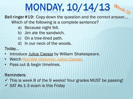 Monday, 10/14/13 Week 8! Bell ringer #19: Copy down the question and the correct answer… Which of the following is a complete sentence? Because night.