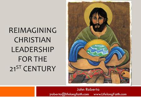 REIMAGINING CHRISTIAN LEADERSHIP FOR THE 21 ST CENTURY John Roberto