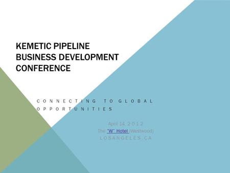 KEMETIC PIPELINE BUSINESS DEVELOPMENT CONFERENCE C O N N E C T I N G T O G L O B A L O P P O R T U N I T I E S April 14, 2 0 1 2 The “W” Hotel (Westwood)“W”