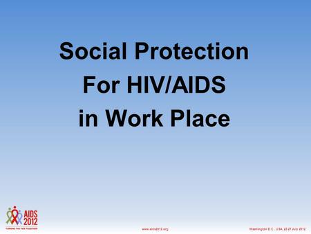 Washington D.C., USA, 22-27 July 2012www.aids2012.org Social Protection For HIV/AIDS in Work Place.