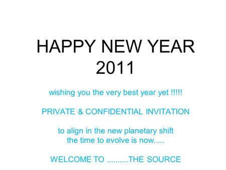 HAPPY NEW YEAR 2011 wishing you the very best year yet !!!!! PRIVATE & CONFIDENTIAL INVITATION to align in the new planetary shift the time to evolve is.