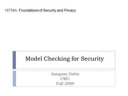 Model Checking for Security Anupam Datta CMU Fall 2009 18739A: Foundations of Security and Privacy.