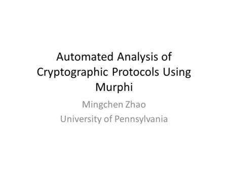 Automated Analysis of Cryptographic Protocols Using Murphi Mingchen Zhao University of Pennsylvania.