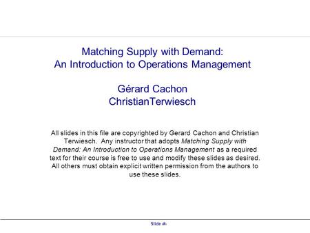 Slide 1 Matching Supply with Demand: An Introduction to Operations Management Gérard Cachon ChristianTerwiesch All slides in this file are copyrighted.