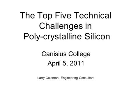 The Top Five Technical Challenges in Poly-crystalline Silicon Canisius College April 5, 2011 Larry Coleman, Engineering Consultant.